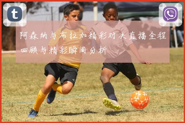 阿森纳与布拉加精彩对决直播全程回顾与精彩瞬间分析