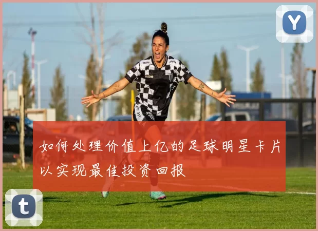 如何处理价值上亿的足球明星卡片以实现最佳投资回报