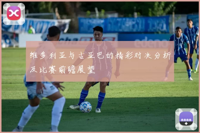 维多利亚与古亚巴的精彩对决分析及比赛前瞻展望