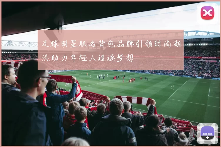 足球明星联名背包品牌引领时尚潮流助力年轻人追逐梦想