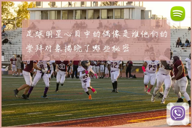 足球明星心目中的偶像是谁他们的崇拜对象揭晓了哪些秘密