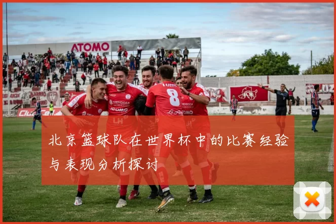 北京篮球队在世界杯中的比赛经验与表现分析探讨