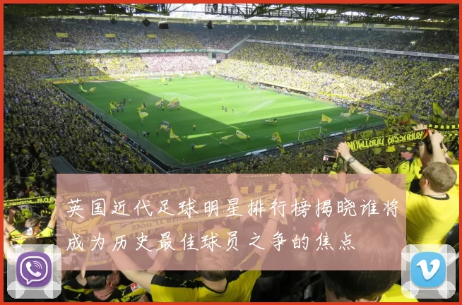 英国近代足球明星排行榜揭晓谁将成为历史最佳球员之争的焦点