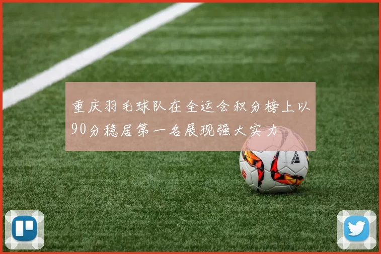 重庆羽毛球队在全运会积分榜上以90分稳居第一名展现强大实力