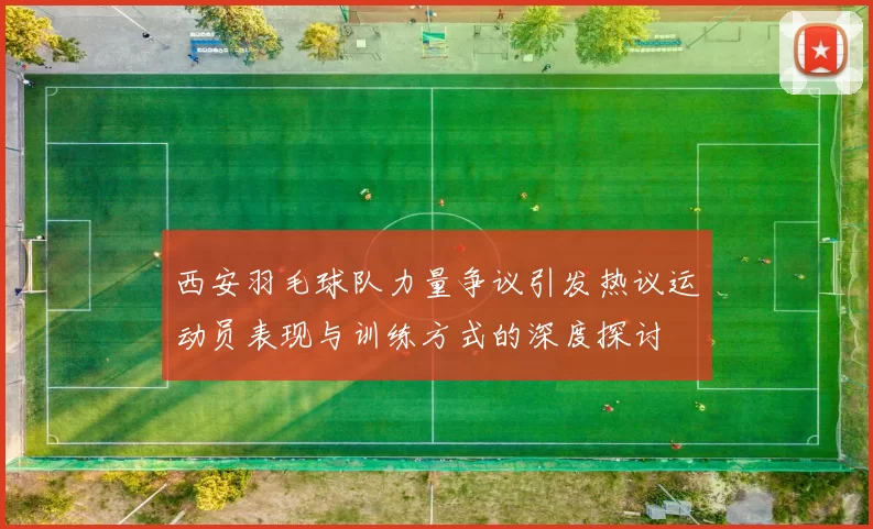 西安羽毛球队力量争议引发热议运动员表现与训练方式的深度探讨
