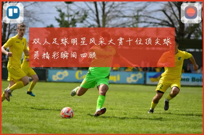 双人足球明星风采大赏十位顶尖球员精彩瞬间回顾