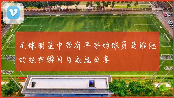 足球明星中带有平字的球员是谁他的经典瞬间与成就分享