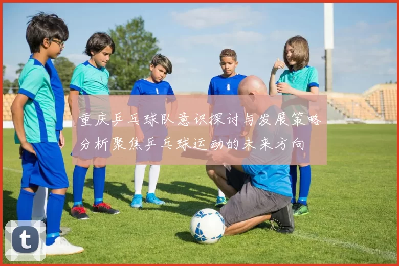 重庆乒乓球队意识探讨与发展策略分析聚焦乒乓球运动的未来方向