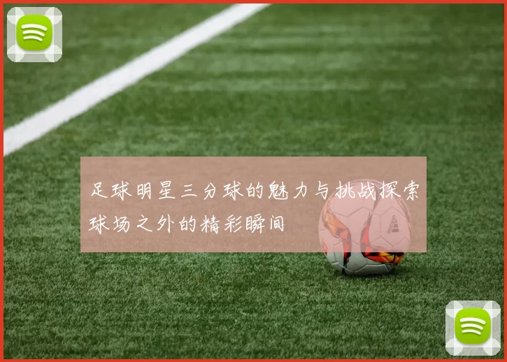 足球明星三分球的魅力与挑战探索球场之外的精彩瞬间