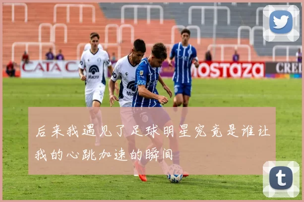 后来我遇见了足球明星究竟是谁让我的心跳加速的瞬间