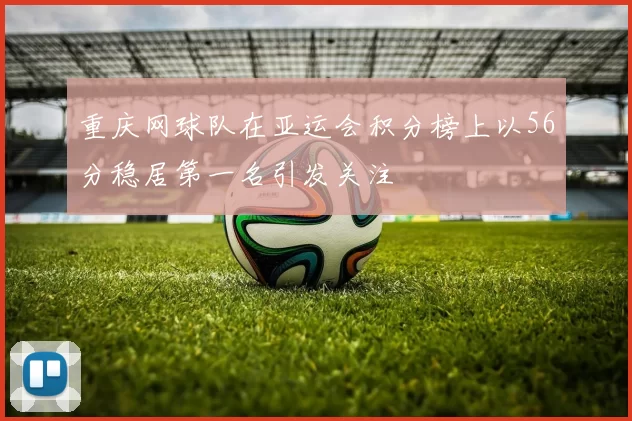 重庆网球队在亚运会积分榜上以56分稳居第一名引发关注