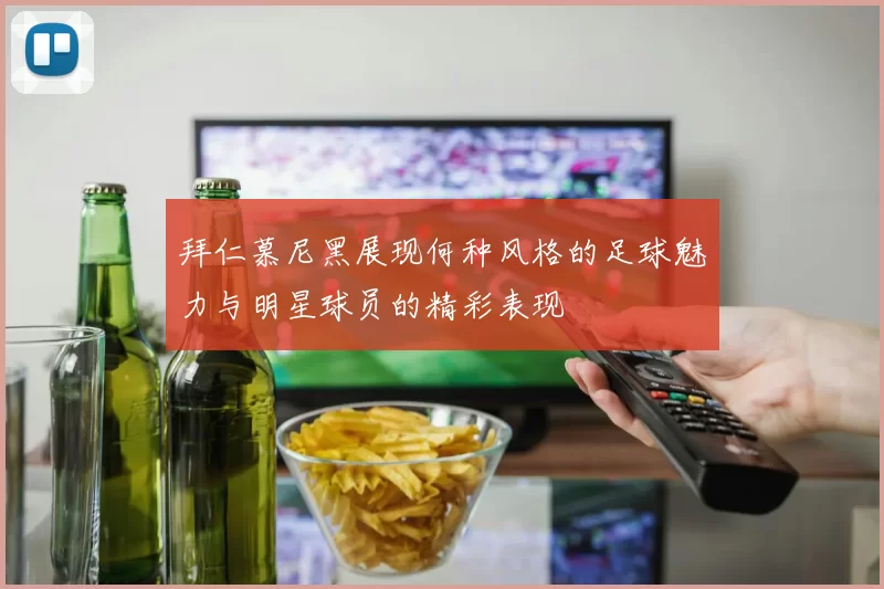 拜仁慕尼黑展现何种风格的足球魅力与明星球员的精彩表现