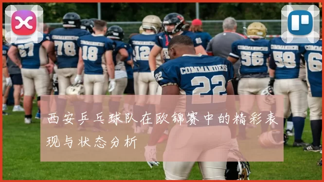西安乒乓球队在欧锦赛中的精彩表现与状态分析