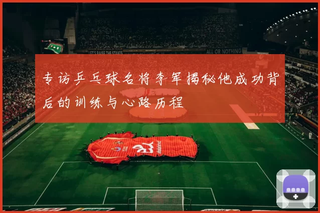 专访乒乓球名将李军揭秘他成功背后的训练与心路历程