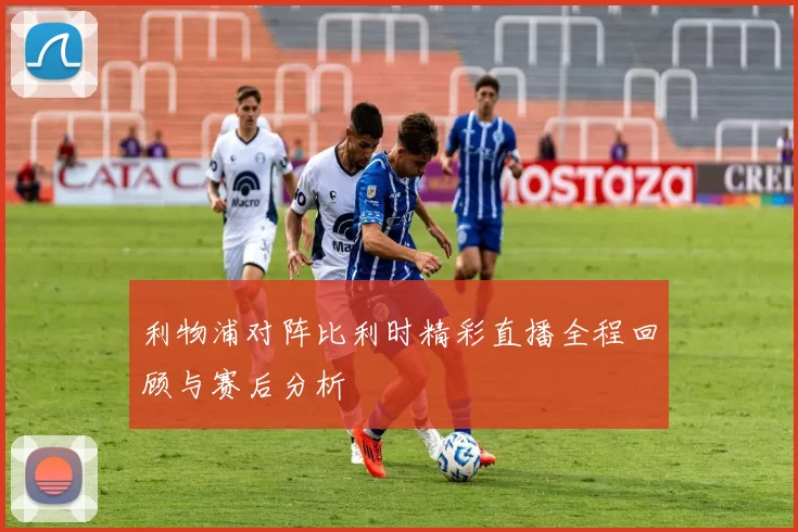 利物浦对阵比利时精彩直播全程回顾与赛后分析