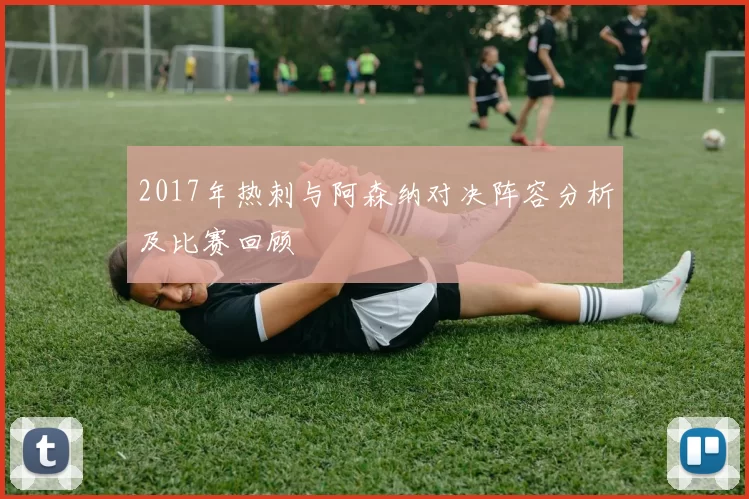 2017年热刺与阿森纳对决阵容分析及比赛回顾