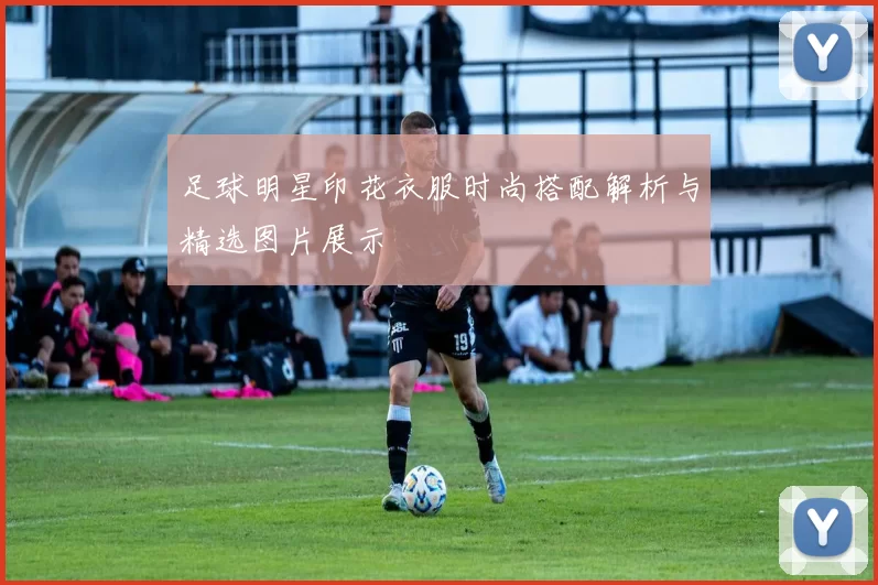 足球明星印花衣服时尚搭配解析与精选图片展示