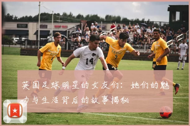 英国足球明星的女友们：她们的魅力与生活背后的故事揭秘