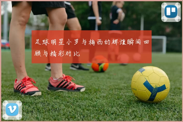 足球明星小罗与梅西的辉煌瞬间回顾与精彩对比