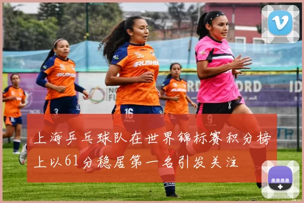 上海乒乓球队在世界锦标赛积分榜上以61分稳居第一名引发关注
