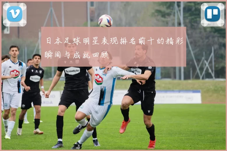 日本足球明星表现排名前十的精彩瞬间与成就回顾
