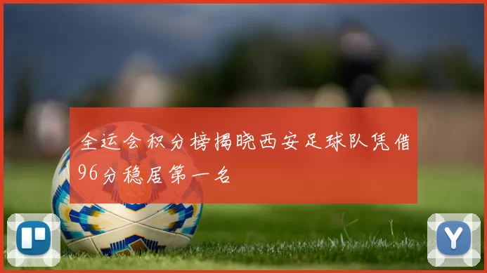 全运会积分榜揭晓西安足球队凭借96分稳居第一名