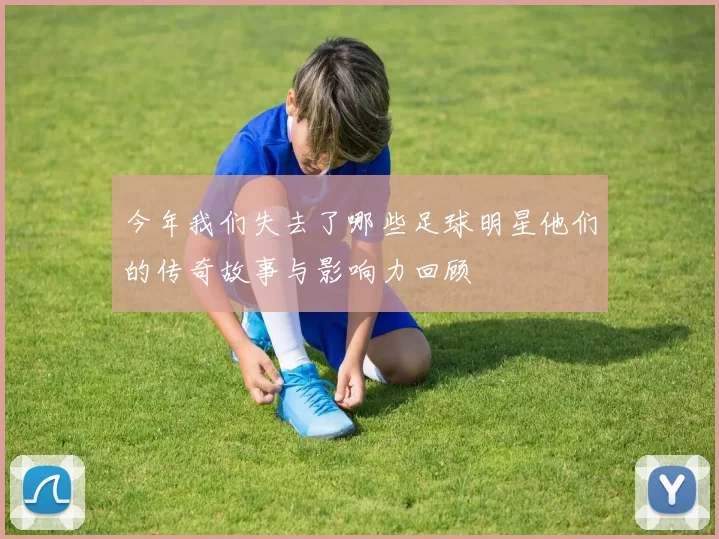 今年我们失去了哪些足球明星他们的传奇故事与影响力回顾