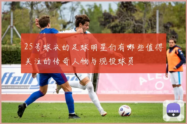 25号球衣的足球明星们有哪些值得关注的传奇人物与现役球员