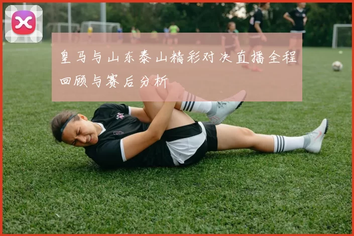 皇马与山东泰山精彩对决直播全程回顾与赛后分析