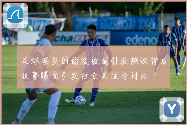 足球明星因偷渡被捕引发热议背后故事曝光引发社会关注与讨论