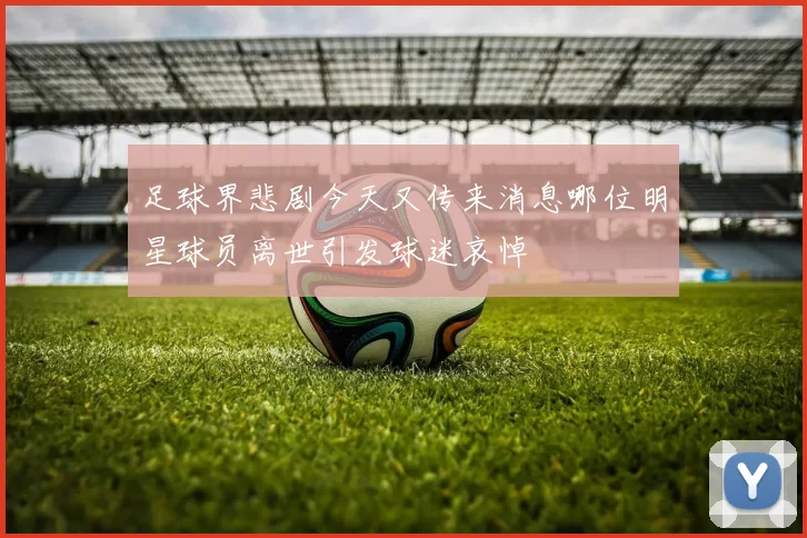 足球界悲剧今天又传来消息哪位明星球员离世引发球迷哀悼