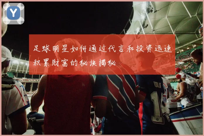 足球明星如何通过代言和投资迅速积累财富的秘诀揭秘