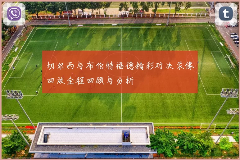 切尔西与布伦特福德精彩对决录像回放全程回顾与分析