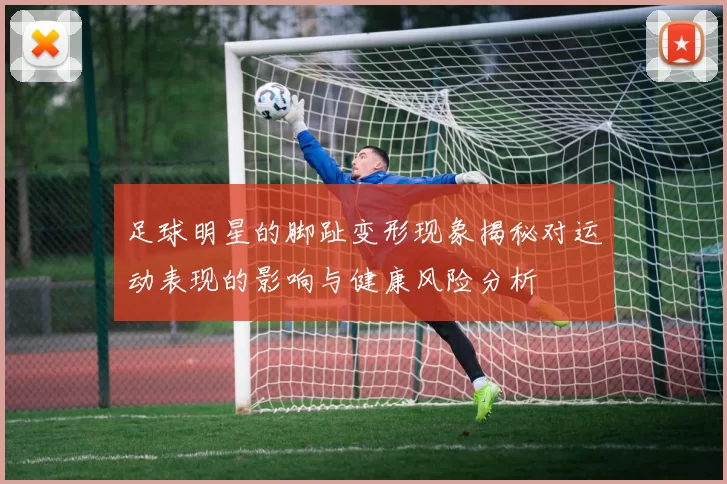 足球明星的脚趾变形现象揭秘对运动表现的影响与健康风险分析