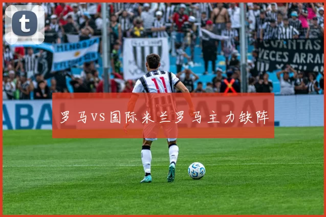 罗马vs国际米兰罗马主力缺阵