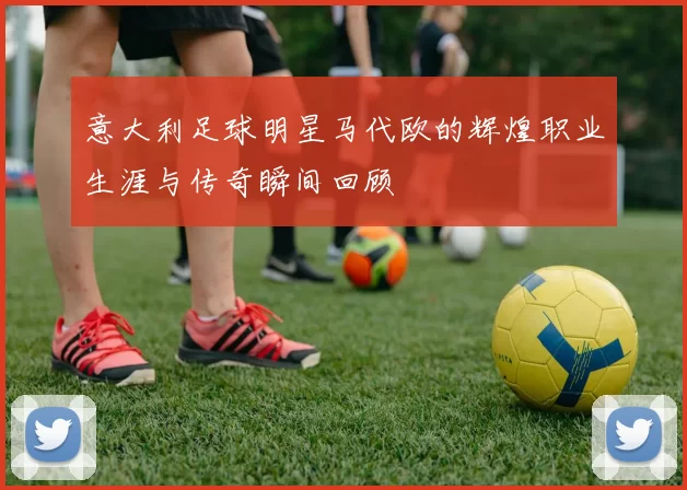 意大利足球明星马代欧的辉煌职业生涯与传奇瞬间回顾