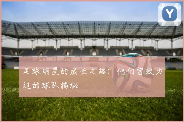 足球明星的成长之路：他们曾效力过的球队揭秘