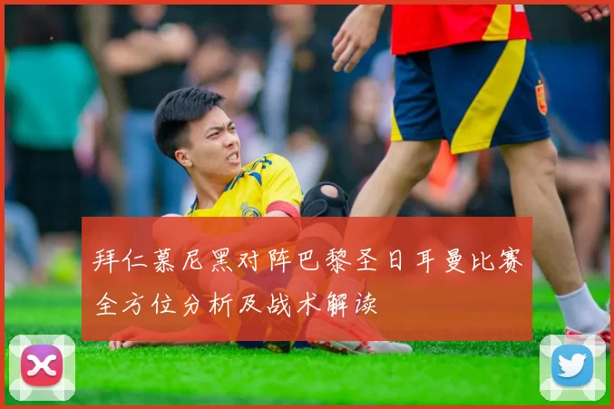 拜仁慕尼黑对阵巴黎圣日耳曼比赛全方位分析及战术解读