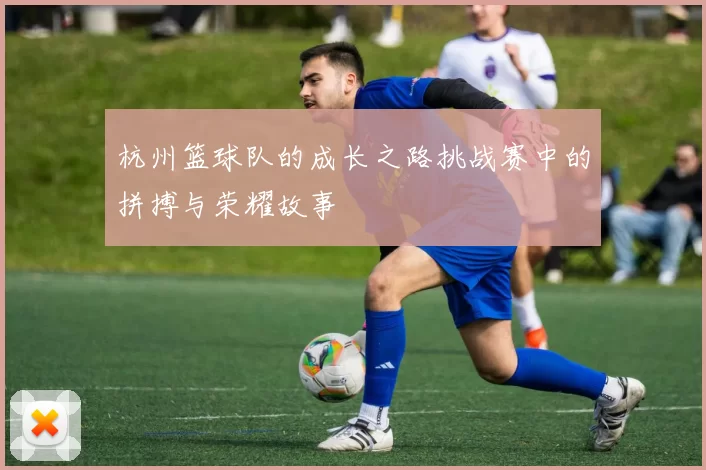 杭州篮球队的成长之路挑战赛中的拼搏与荣耀故事