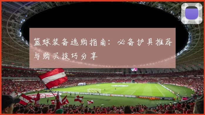 篮球装备选购指南：必备护具推荐与购买技巧分享