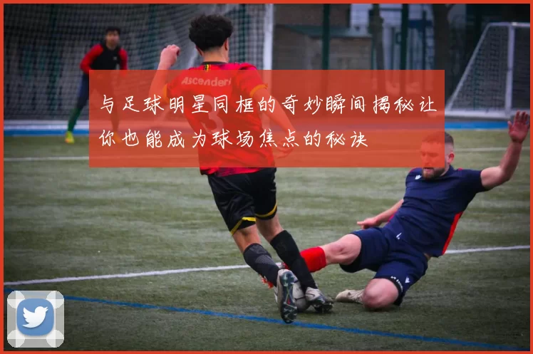 与足球明星同框的奇妙瞬间揭秘让你也能成为球场焦点的秘诀