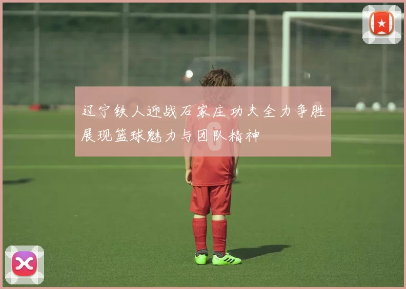 辽宁铁人迎战石家庄功夫全力争胜展现篮球魅力与团队精神