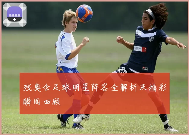 残奥会足球明星阵容全解析及精彩瞬间回顾