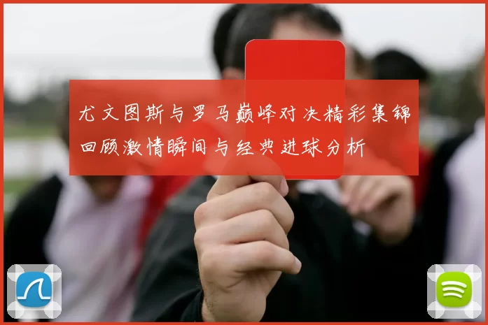 尤文图斯与罗马巅峰对决精彩集锦回顾激情瞬间与经典进球分析