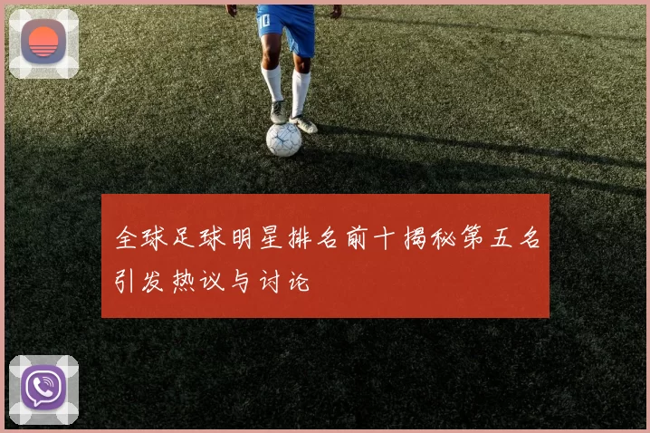 全球足球明星排名前十揭秘第五名引发热议与讨论