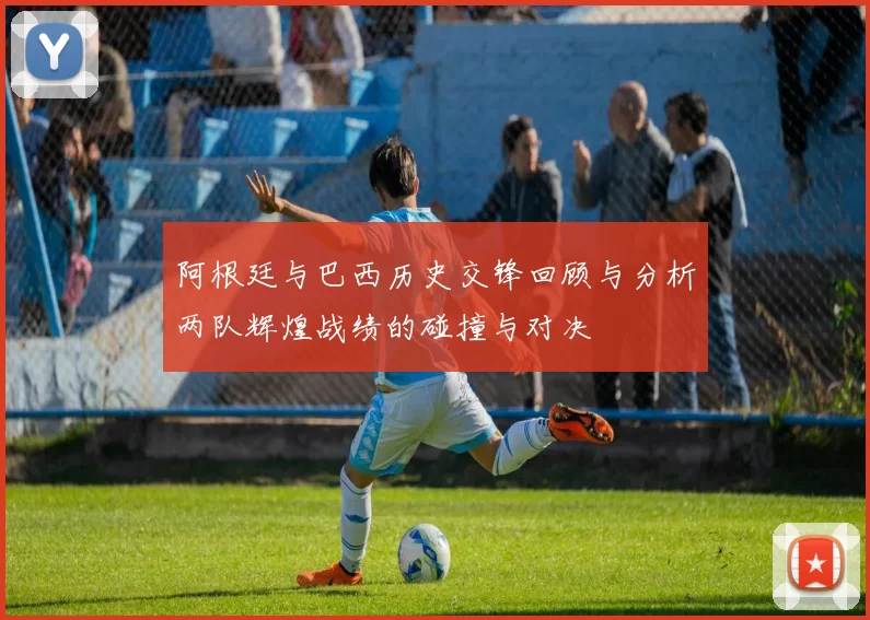阿根廷与巴西历史交锋回顾与分析两队辉煌战绩的碰撞与对决
