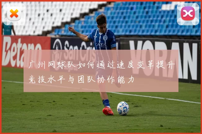 广州网球队如何通过速度变革提升竞技水平与团队协作能力