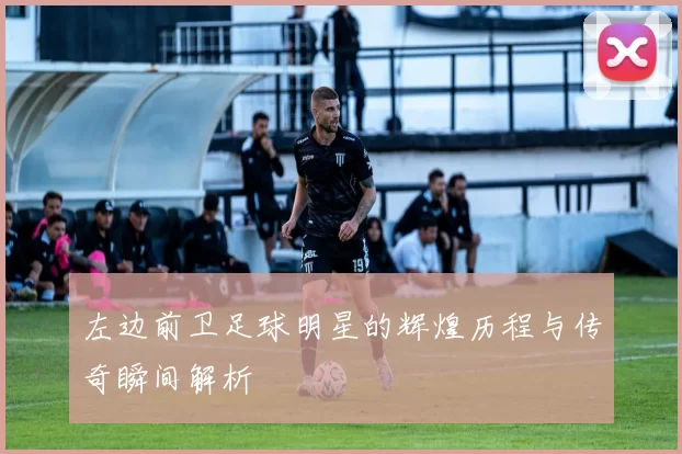 左边前卫足球明星的辉煌历程与传奇瞬间解析
