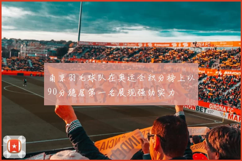 南京羽毛球队在奥运会积分榜上以90分稳居第一名展现强劲实力